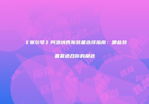《赛尔号》阿洛纳西斯装备选择指南：哪些装备最适合你的角色