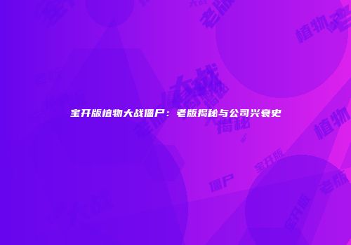 宝开版植物大战僵尸：老版揭秘与公司兴衰史