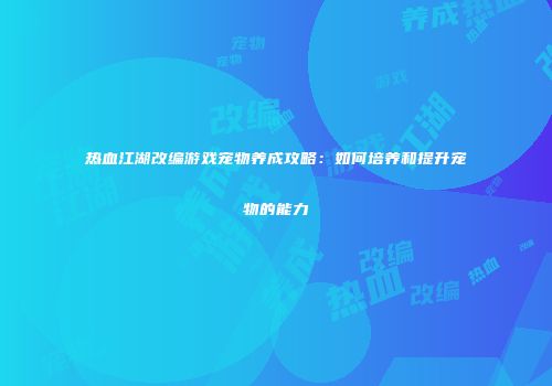热血江湖改编游戏宠物养成攻略：如何培养和提升宠物的能力