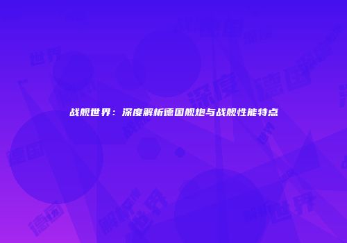 战舰世界：深度解析德国舰炮与战舰性能特点