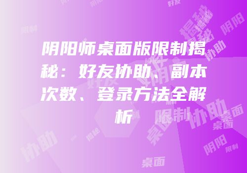 阴阳师桌面版限制揭秘：好友协助、副本次数、登录方法全解析