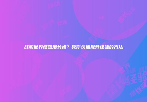 战舰世界经验增长慢？教你快速提升经验的方法