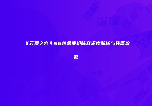 《云顶之弈》S6炼金变枪阵容深度解析与装备攻略