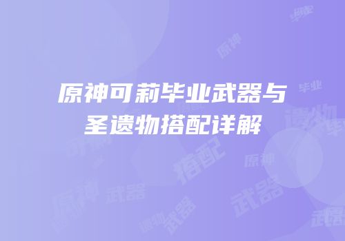 原神可莉毕业武器与圣遗物搭配详解
