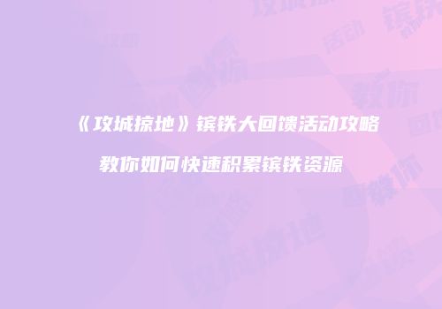 《攻城掠地》镔铁大回馈活动攻略教你如何快速积累镔铁资源