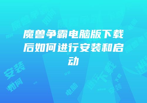 魔兽争霸电脑版下载后如何进行安装和启动