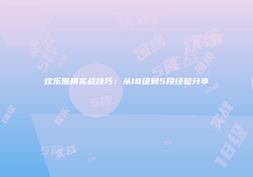 欢乐围棋实战技巧：从18级到5段经验分享