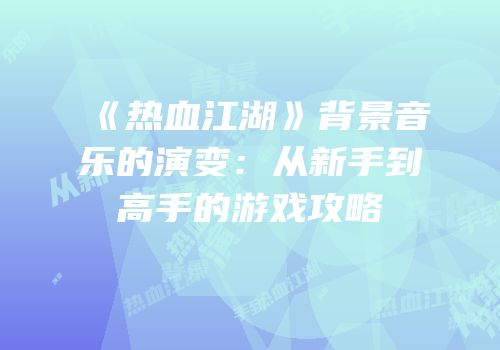 《热血江湖》背景音乐的演变：从新手到高手的游戏攻略