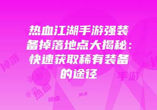 热血江湖手游强装备掉落地点大揭秘：快速获取稀有装备的途径