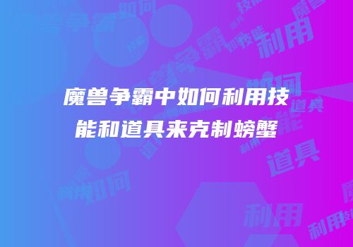 魔兽争霸中如何利用技能和道具来克制螃蟹