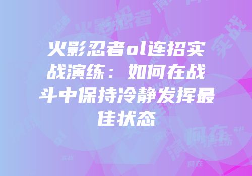 火影忍者ol连招实战演练：如何在战斗中保持冷静发挥最佳状态