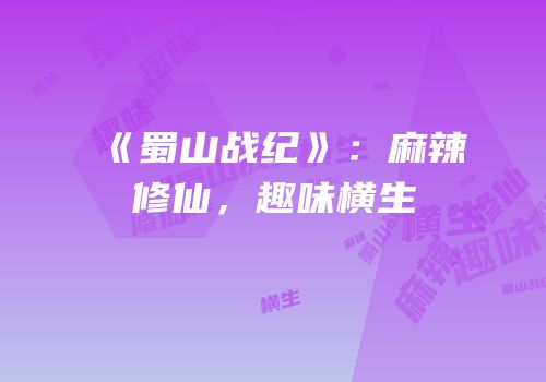 《蜀山战纪》：麻辣修仙，趣味横生