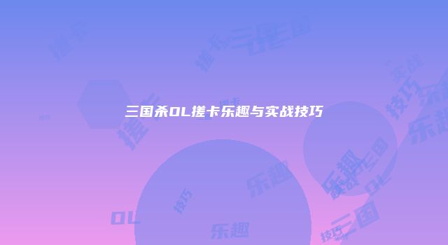 三国杀OL搓卡乐趣与实战技巧