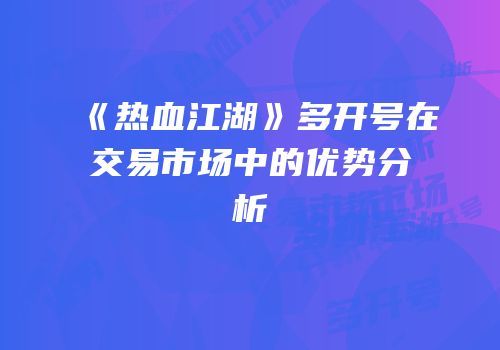 《热血江湖》多开号在交易市场中的优势分析