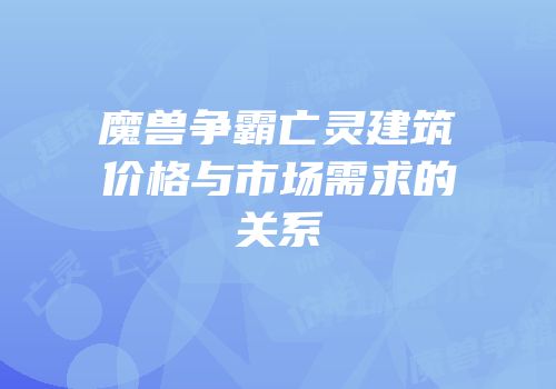 魔兽争霸亡灵建筑价格与市场需求的关系
