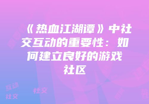 《热血江湖谭》中社交互动的重要性：如何建立良好的游戏社区