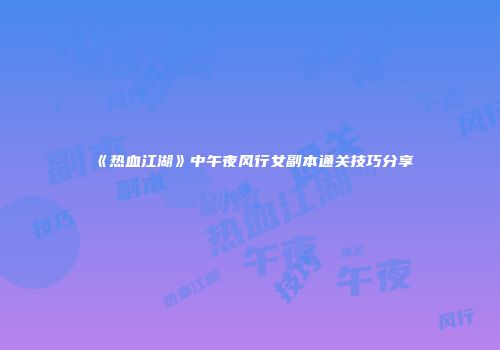 《热血江湖》中午夜风行女副本通关技巧分享