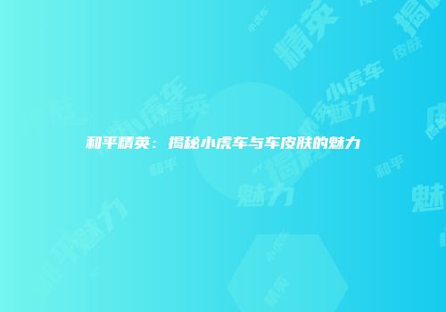 和平精英：揭秘小虎车与车皮肤的魅力