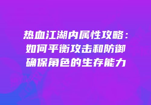 热血江湖内属性攻略：如何平衡攻击和防御确保角色的生存能力