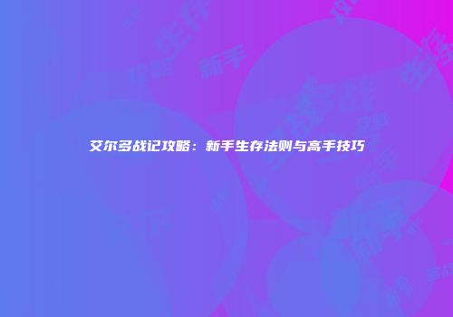 艾尔多战记攻略：新手生存法则与高手技巧