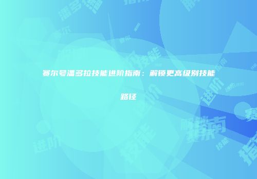 赛尔号潘多拉技能进阶指南：解锁更高级别技能路径