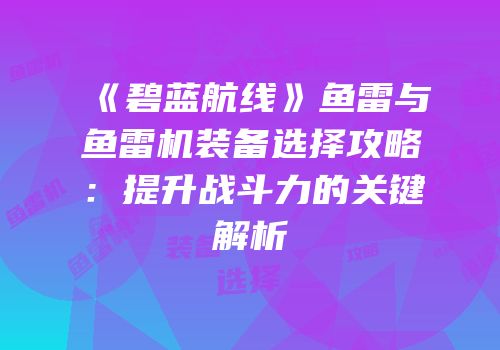 《碧蓝航线》鱼雷与鱼雷机装备选择攻略：提升战斗力的关键解析