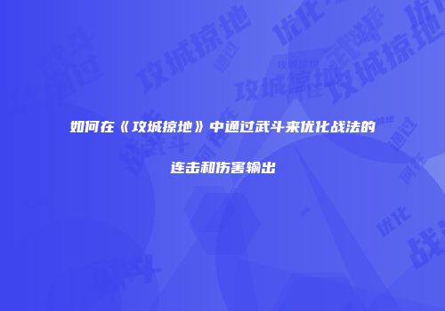 如何在《攻城掠地》中通过武斗来优化战法的连击和伤害输出