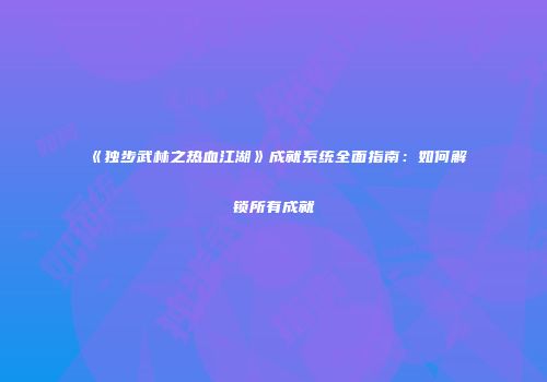 《独步武林之热血江湖》成就系统全面指南：如何解锁所有成就
