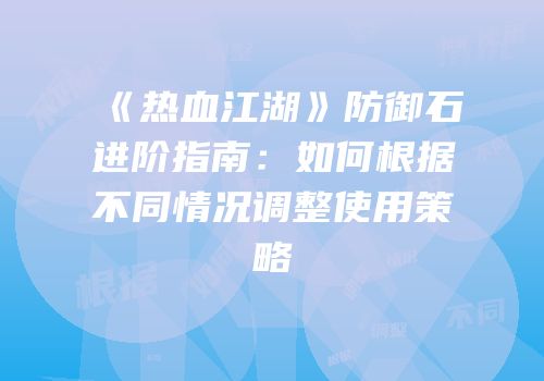 《热血江湖》防御石进阶指南：如何根据不同情况调整使用策略