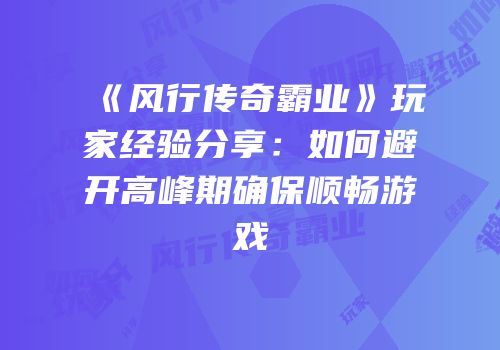 《风行传奇霸业》玩家经验分享：如何避开高峰期确保顺畅游戏