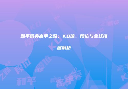 和平精英高手之路：KD值、段位与全球排名解析