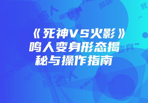 《死神VS火影》鸣人变身形态揭秘与操作指南
