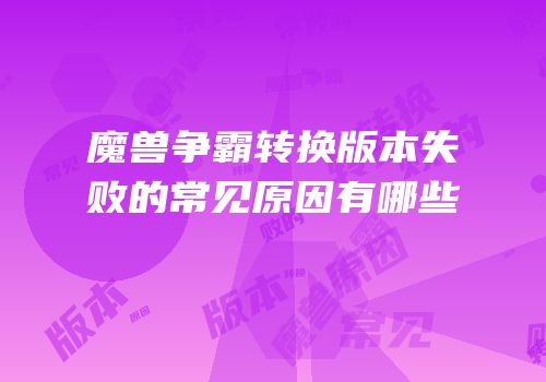 魔兽争霸转换版本失败的常见原因有哪些