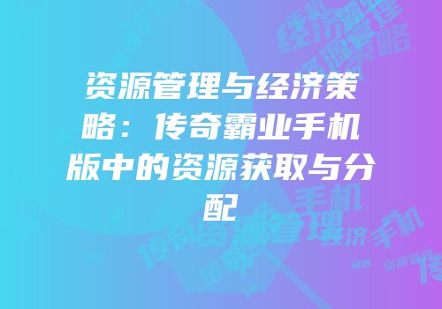 资源管理与经济策略：传奇霸业手机版中的资源获取与分配