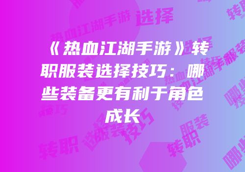 《热血江湖手游》转职服装选择技巧：哪些装备更有利于角色成长