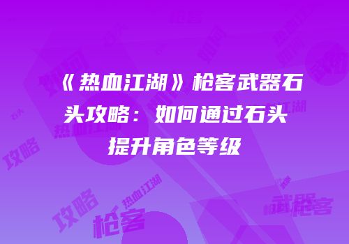 《热血江湖》枪客武器石头攻略：如何通过石头提升角色等级