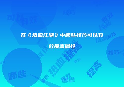 在《热血江湖》中哪些技巧可以有效提高属性
