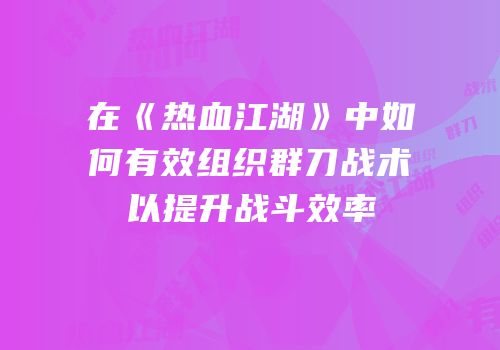 在《热血江湖》中如何有效组织群刀战术以提升战斗效率