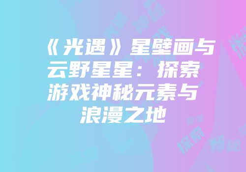 《光遇》星壁画与云野星星：探索游戏神秘元素与浪漫之地
