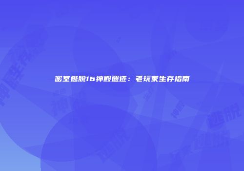 密室逃脱16神殿遗迹：老玩家生存指南