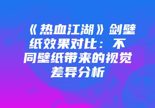 《热血江湖》剑壁纸效果对比：不同壁纸带来的视觉差异分析