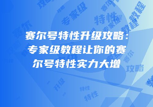 赛尔号特性升级攻略:专家级教程让你的赛尔号特性实力大增