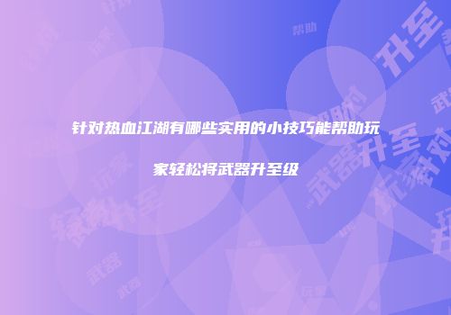 针对热血江湖有哪些实用的小技巧能帮助玩家轻松将武器升至级