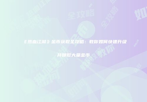 《热血江湖》金币获取全攻略：教你如何快速升级并赚取大量金币