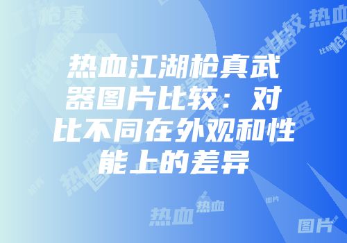 热血江湖枪真武器图片比较：对比不同在外观和性能上的差异