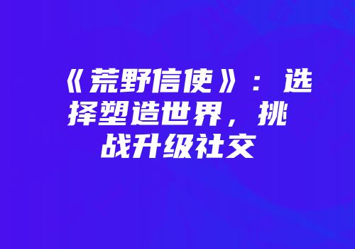《荒野信使》：选择塑造世界，挑战升级社交
