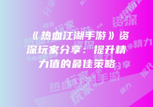 《热血江湖手游》资深玩家分享：提升精力值的最佳策略