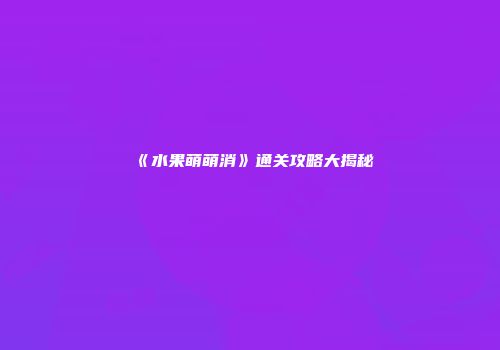 《水果萌萌消》通关攻略大揭秘