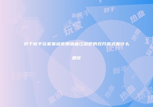 对于新手玩家来说使用热血江湖吧的双开模式有什么建议