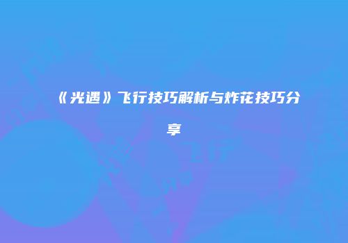 《光遇》飞行技巧解析与炸花技巧分享